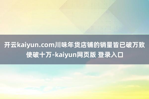 开云kaiyun.com川味年货店铺的销量皆已破万致使破十万-kaiyun网页版 登录入口
