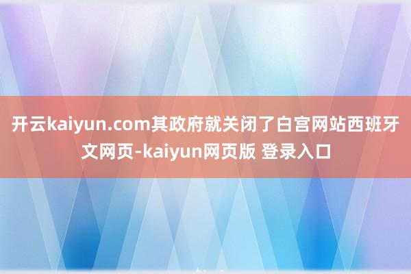 开云kaiyun.com其政府就关闭了白宫网站西班牙文网页-kaiyun网页版 登录入口