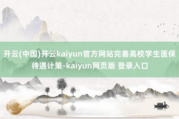 开云(中国)开云kaiyun官方网站完善高校学生医保待遇计策-kaiyun网页版 登录入口
