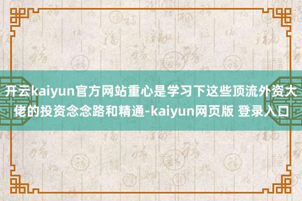 开云kaiyun官方网站重心是学习下这些顶流外资大佬的投资念念路和精通-kaiyun网页版 登录入口