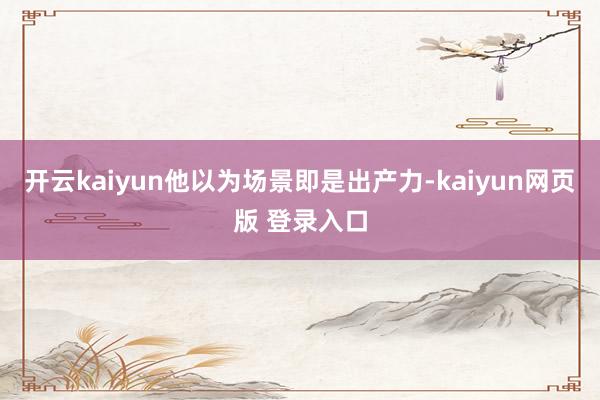 开云kaiyun他以为场景即是出产力-kaiyun网页版 登录入口