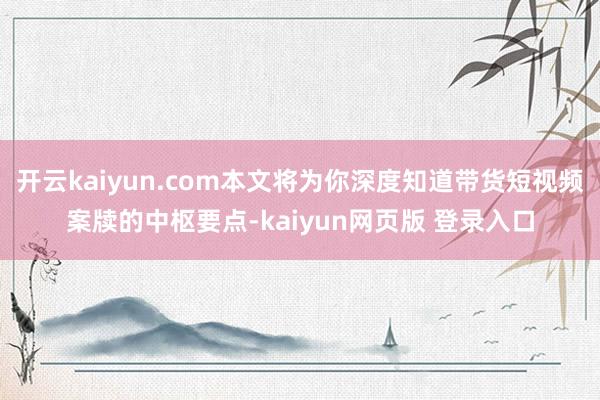 开云kaiyun.com本文将为你深度知道带货短视频案牍的中枢要点-kaiyun网页版 登录入口