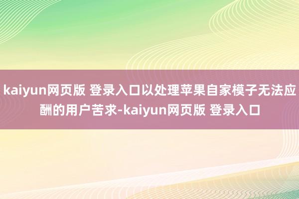 kaiyun网页版 登录入口以处理苹果自家模子无法应酬的用户苦求-kaiyun网页版 登录入口