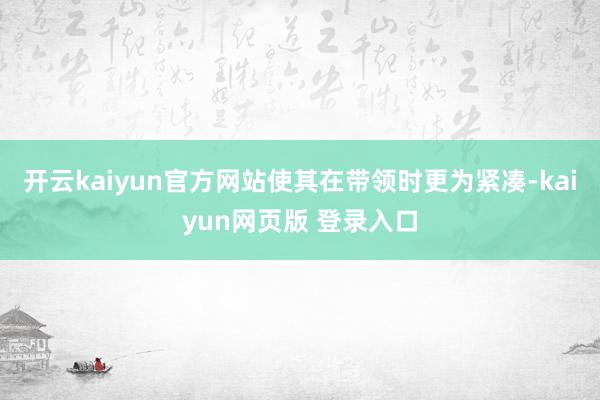 开云kaiyun官方网站使其在带领时更为紧凑-kaiyun网页版 登录入口