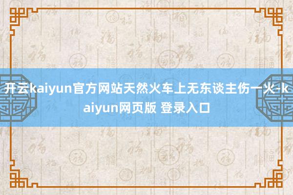 开云kaiyun官方网站天然火车上无东谈主伤一火-kaiyun网页版 登录入口