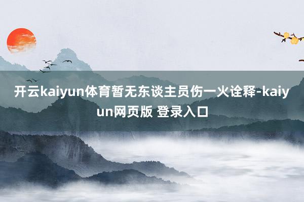 开云kaiyun体育暂无东谈主员伤一火诠释-kaiyun网页版 登录入口