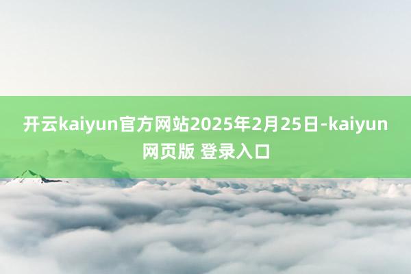 开云kaiyun官方网站2025年2月25日-kaiyun网页版 登录入口