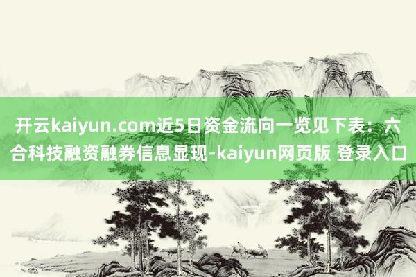 开云kaiyun.com近5日资金流向一览见下表：六合科技融资融券信息显现-kaiyun网页版 登录入口