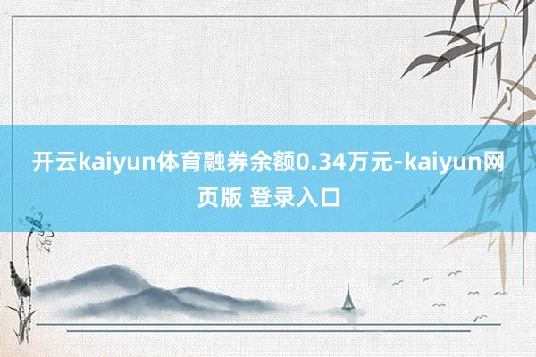 开云kaiyun体育融券余额0.34万元-kaiyun网页版 登录入口
