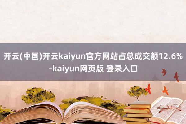 开云(中国)开云kaiyun官方网站占总成交额12.6%-kaiyun网页版 登录入口