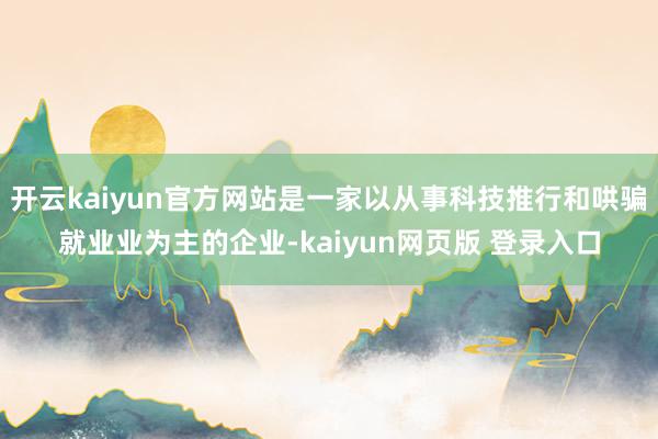开云kaiyun官方网站是一家以从事科技推行和哄骗就业业为主的企业-kaiyun网页版 登录入口