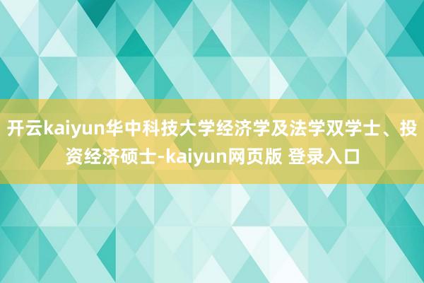 开云kaiyun华中科技大学经济学及法学双学士、投资经济硕士-kaiyun网页版 登录入口