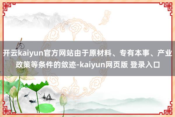 开云kaiyun官方网站由于原材料、专有本事、产业政策等条件的敛迹-kaiyun网页版 登录入口