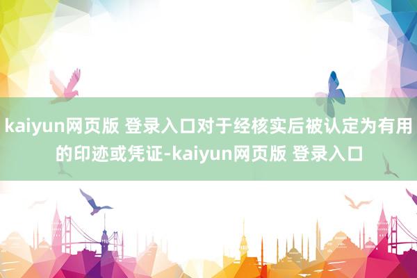 kaiyun网页版 登录入口对于经核实后被认定为有用的印迹或凭证-kaiyun网页版 登录入口