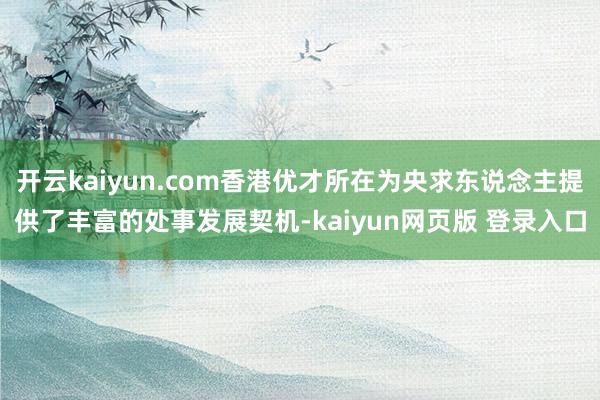 开云kaiyun.com香港优才所在为央求东说念主提供了丰富的处事发展契机-kaiyun网页版 登录入口