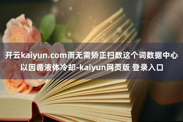 开云kaiyun.com而无需矫正扫数这个词数据中心以因循液体冷却-kaiyun网页版 登录入口
