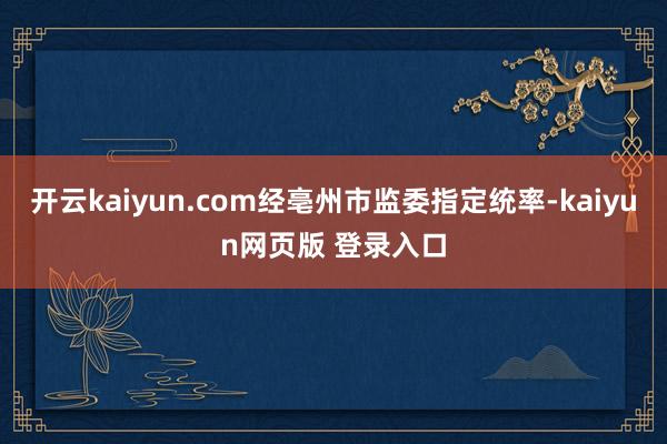 开云kaiyun.com经亳州市监委指定统率-kaiyun网页版 登录入口