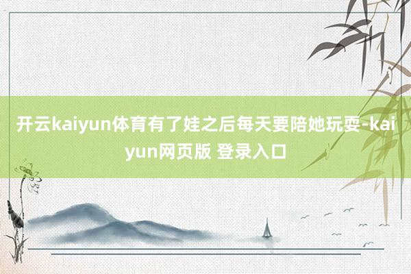 开云kaiyun体育有了娃之后每天要陪她玩耍-kaiyun网页版 登录入口