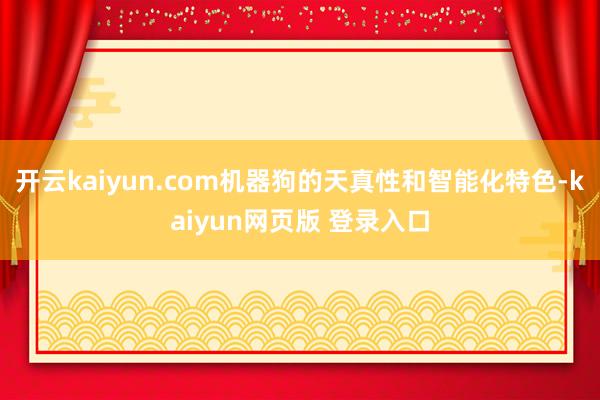 开云kaiyun.com机器狗的天真性和智能化特色-kaiyun网页版 登录入口