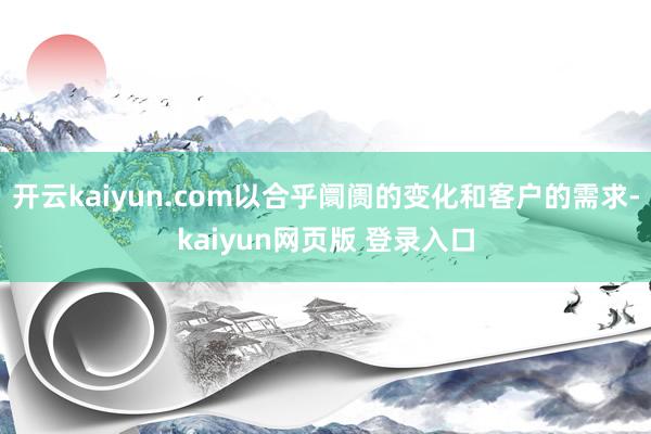 开云kaiyun.com以合乎阛阓的变化和客户的需求-kaiyun网页版 登录入口