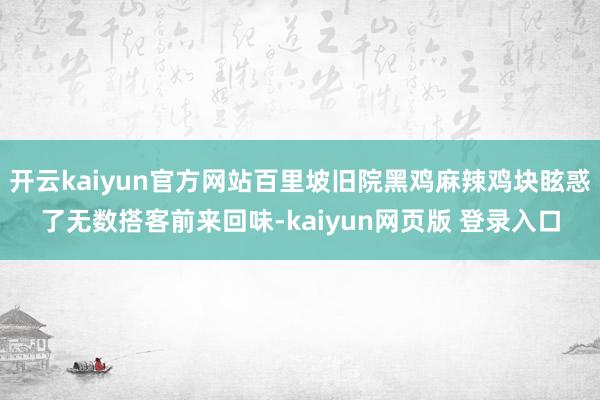 开云kaiyun官方网站百里坡旧院黑鸡麻辣鸡块眩惑了无数搭客前来回味-kaiyun网页版 登录入口