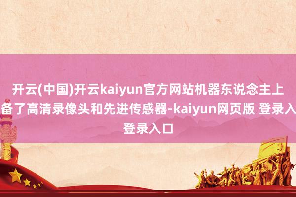 开云(中国)开云kaiyun官方网站机器东说念主上配备了高清录像头和先进传感器-kaiyun网页版 登录入口