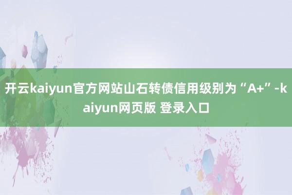 开云kaiyun官方网站山石转债信用级别为“A+”-kaiyun网页版 登录入口
