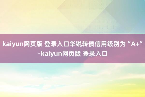 kaiyun网页版 登录入口华锐转债信用级别为“A+”-kaiyun网页版 登录入口