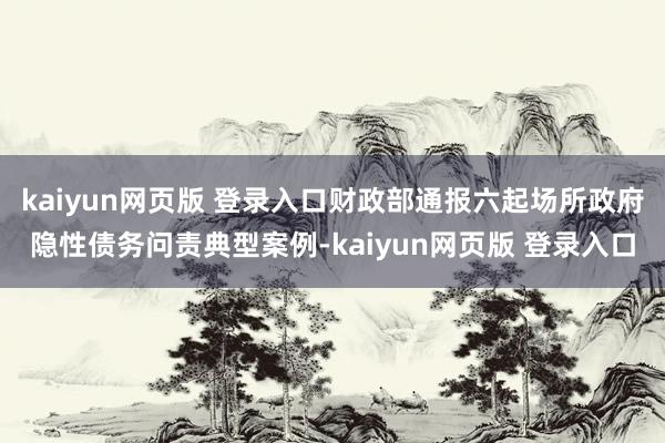 kaiyun网页版 登录入口财政部通报六起场所政府隐性债务问责典型案例-kaiyun网页版 登录入口