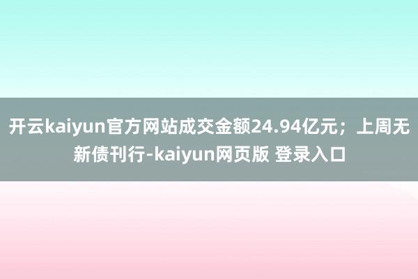 开云kaiyun官方网站成交金额24.94亿元;上周无新债刊行-kaiyun网页版 登录入口