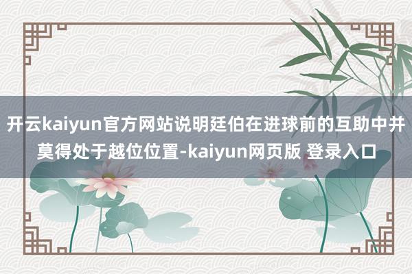 开云kaiyun官方网站说明廷伯在进球前的互助中并莫得处于越位位置-kaiyun网页版 登录入口