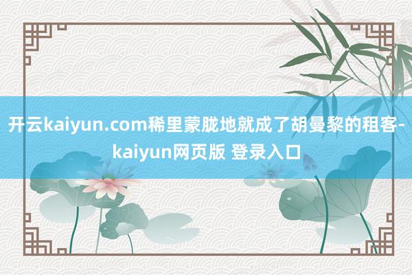 开云kaiyun.com稀里蒙胧地就成了胡曼黎的租客-kaiyun网页版 登录入口