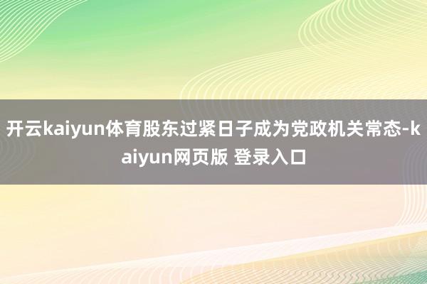 开云kaiyun体育股东过紧日子成为党政机关常态-kaiyun网页版 登录入口