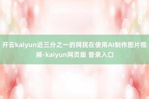 开云kaiyun近三分之一的网民在使用AI制作图片视频-kaiyun网页版 登录入口