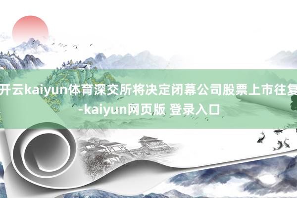 开云kaiyun体育深交所将决定闭幕公司股票上市往复-kaiyun网页版 登录入口