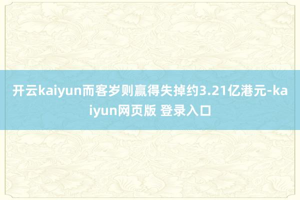 开云kaiyun而客岁则赢得失掉约3.21亿港元-kaiyun网页版 登录入口