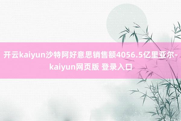 开云kaiyun沙特阿好意思销售额4056.5亿里亚尔-kaiyun网页版 登录入口