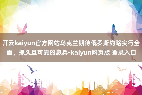 开云kaiyun官方网站乌克兰期待俄罗斯约略实行全面、抓久且可靠的息兵-kaiyun网页版 登录入口