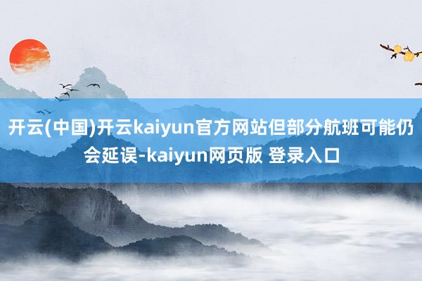 开云(中国)开云kaiyun官方网站但部分航班可能仍会延误-kaiyun网页版 登录入口