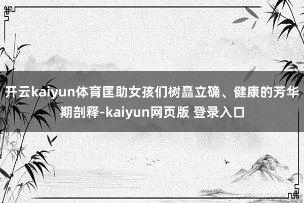 开云kaiyun体育匡助女孩们树矗立确、健康的芳华期剖释-kaiyun网页版 登录入口