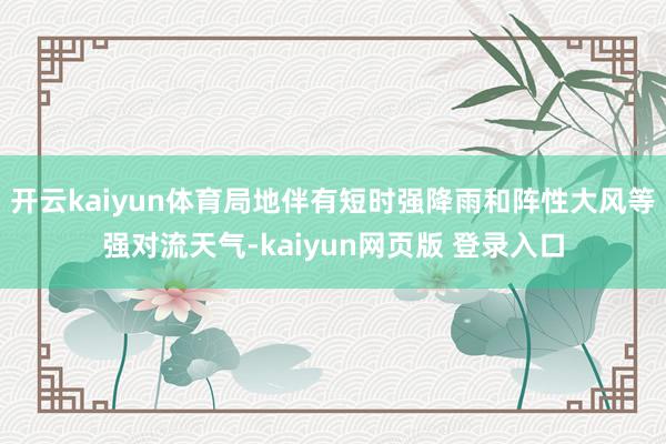 开云kaiyun体育局地伴有短时强降雨和阵性大风等强对流天气-kaiyun网页版 登录入口