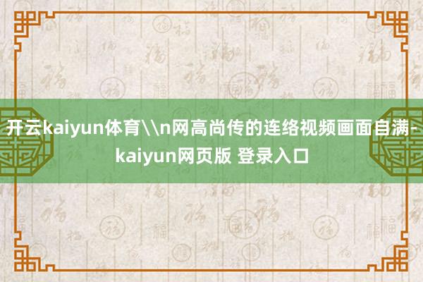 开云kaiyun体育\n网高尚传的连络视频画面自满-kaiyun网页版 登录入口