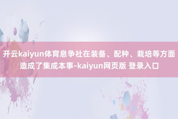 开云kaiyun体育息争社在装备、配种、栽培等方面造成了集成本事-kaiyun网页版 登录入口