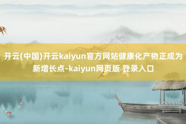 开云(中国)开云kaiyun官方网站健康化产物正成为新增长点-kaiyun网页版 登录入口