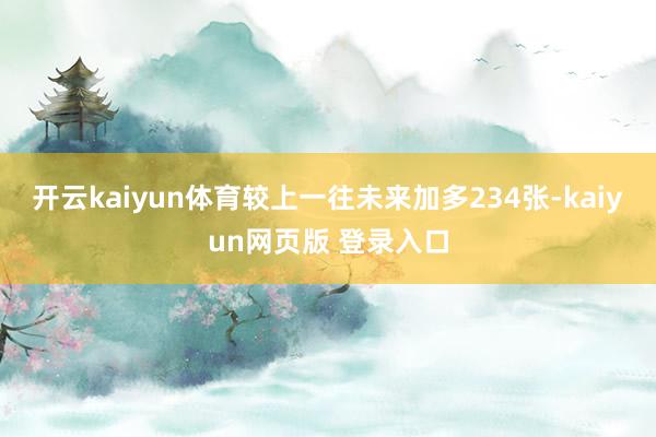 开云kaiyun体育较上一往未来加多234张-kaiyun网页版 登录入口