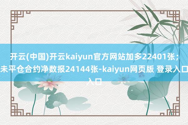 开云(中国)开云kaiyun官方网站加多22401张；未平仓合约净数报24144张-kaiyun网页版 登录入口