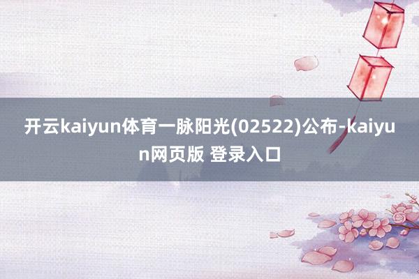 开云kaiyun体育一脉阳光(02522)公布-kaiyun网页版 登录入口