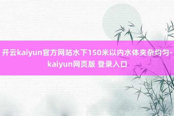 开云kaiyun官方网站水下150米以内水体夹杂均匀-kaiyun网页版 登录入口