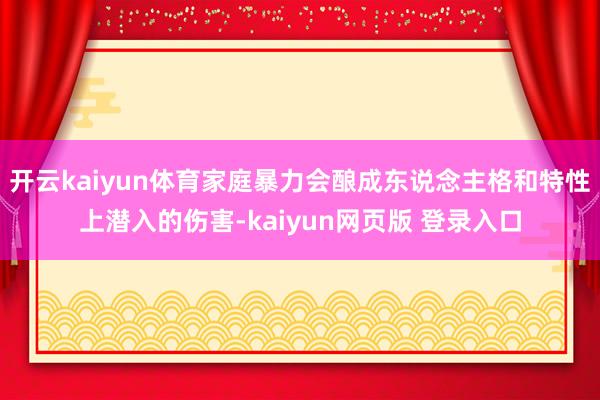 开云kaiyun体育家庭暴力会酿成东说念主格和特性上潜入的伤害-kaiyun网页版 登录入口