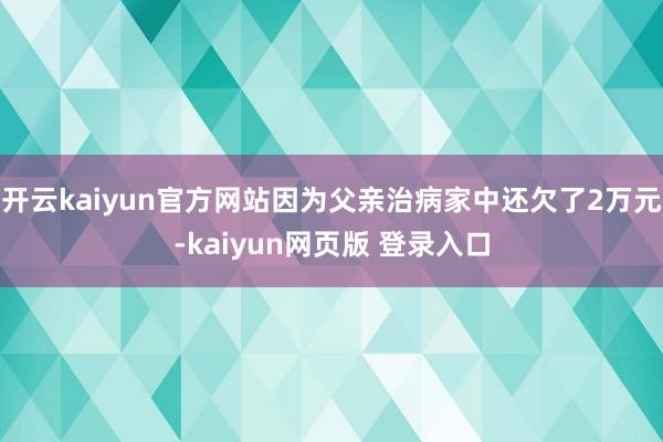 开云kaiyun官方网站因为父亲治病家中还欠了2万元-kaiyun网页版 登录入口